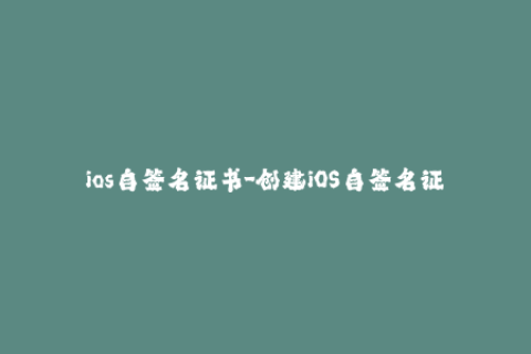 ios自签名证书-创建iOS自签名证书的步骤及注意事项