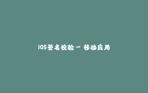 iOS签名校验--移动应用签名校验的重要性与实践