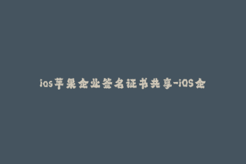 ios苹果企业签名证书共享-iOS企业签名证书共享技巧：打破设备限制