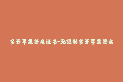多开苹果签名证书-无限制多开苹果签名，安全稳定不用愁！