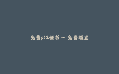免费p12证书--免费颁发p12证书:快速获得安全认证的必要步骤