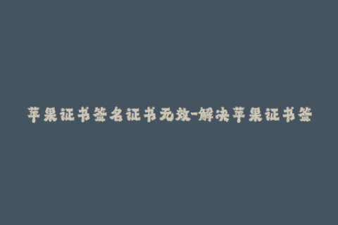 苹果证书签名证书无效-解决苹果证书签名无效的方法，一篇必读文章！