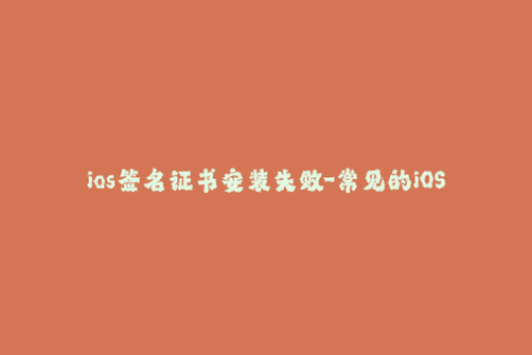ios签名证书安装失败-常见的iOS签名证书安装失败原因及解决方法