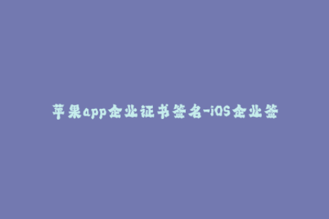苹果app企业证书签名-iOS企业签名：如何使用苹果企业证书签署您的应用程序