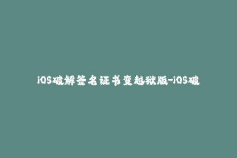 iOS破解签名证书变越狱版-iOS破解签名证书变为越狱版？简单易懂标题大白话！