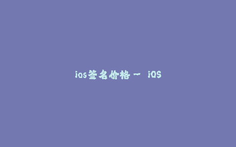 ios签名价格-- iOS签名服务价格及相关信息