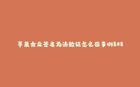 苹果企业签名无法验证怎么回事啊--苹果公司签名无法验证有什么问题呢?