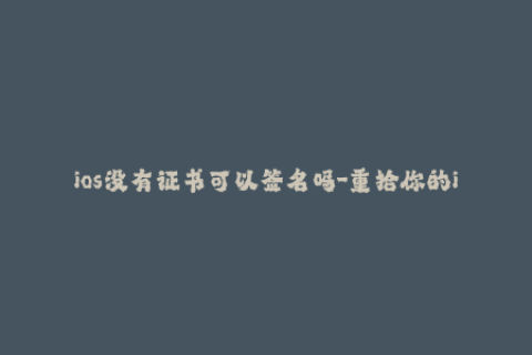 ios没有证书可以签名吗-重拾你的iOS签名技巧：无需证书的签名方法