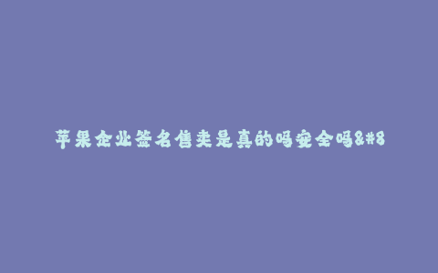 苹果企业签名售卖是真的吗安全吗--苹果企业签名售卖真的可靠吗?安全性如何?