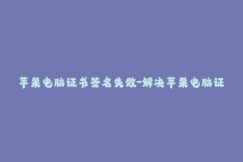 苹果电脑证书签名失败-解决苹果电脑证书签名失败的有效方法