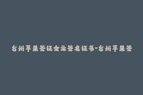 台州苹果签证企业签名证书-台州苹果签证企业颁发签名证书
