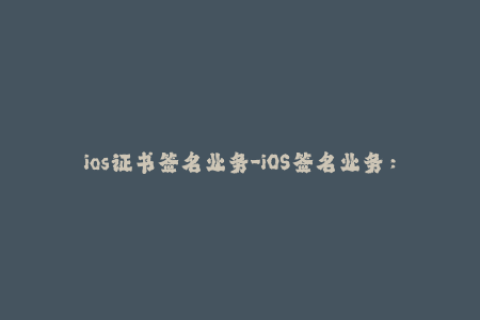 ios证书签名业务-iOS签名业务：告诉你该如何签署iOS证书