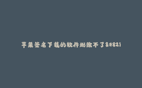 苹果签名下载的软件删除不了--苹果签名下载的软件无法删除的解决方法