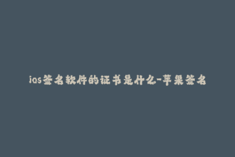 ios签名软件的证书是什么-苹果签名工具所使用的证书是什么？不超过50字