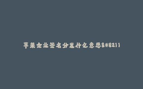 苹果企业签名分发什么意思--iOS企业签名分发的含义和用途