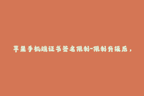 苹果手机端证书签名限制-限制升级后，苹果手机证书签名难往外走