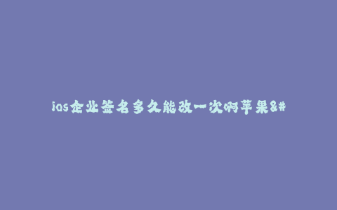 ios企业签名多久能改一次啊苹果--ios企业签名更改频率详解