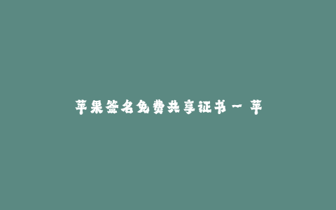 苹果签名免费共享证书--苹果签名免费共享证书