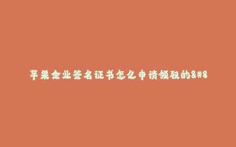 苹果企业签名证书怎么申请领取的--苹果企业签名证书的申请与领取