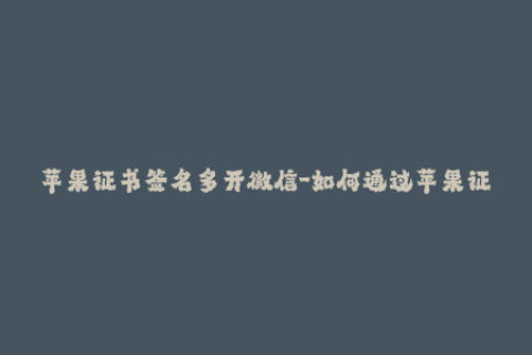 苹果证书签名多开微信-如何通过苹果证书签名，多开微信实现多账号登录？
