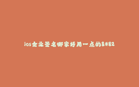 ios企业签名哪家好用一点的--选择最合适的iOS企业签名方案