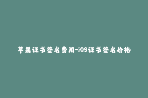 苹果证书签名费用-iOS证书签名价格一览：你需要知道的所有费用和细节