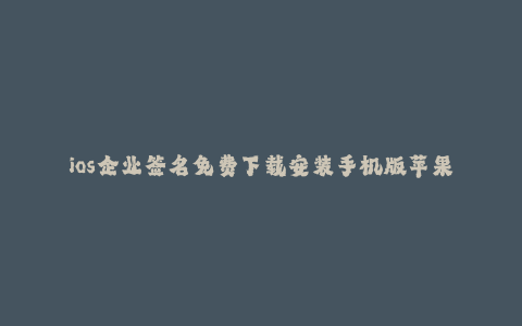 ios企业签名免费下载安装手机版苹果--苹果全系免费下载安装企业签名版iOS系统手机