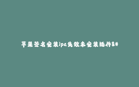 苹果签名安装ipa失败未安装插件--解决苹果签名安装ipa失败未安装插件问题