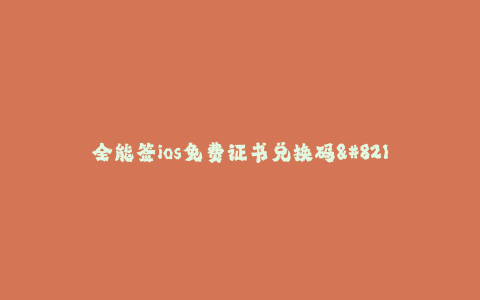 全能签ios免费证书兑换码--全能签ios免费证书获取方法及兑换码详解