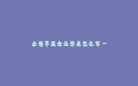 出售苹果企业签名怎么写--如何准确、清晰地书写苹果企业的签名?