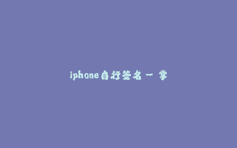 iphone自行签名--掌握iPhon自行签名:无需越狱的应用安装方法