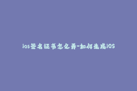 ios签名证书怎么弄-如何生成iOS签名证书？