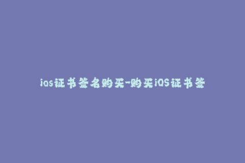 ios证书签名购买-购买iOS证书签名指南：从入门到实践