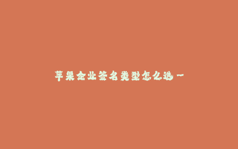 苹果企业签名类型怎么选--如何选择适合苹果企业的签名类型