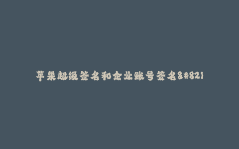 苹果超级签名和企业账号签名--苹果超级签名和企业账号签名