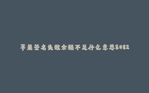 苹果签名失败余额不足什么意思--苹果签名失败余额不足引发的问题及解决方法