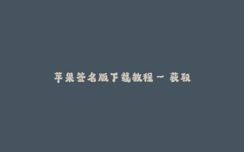 苹果签名版下载教程--获取苹果签名版的最新教程