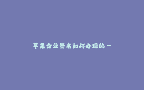 苹果企业签名如何办理的--如何办理苹果企业签名