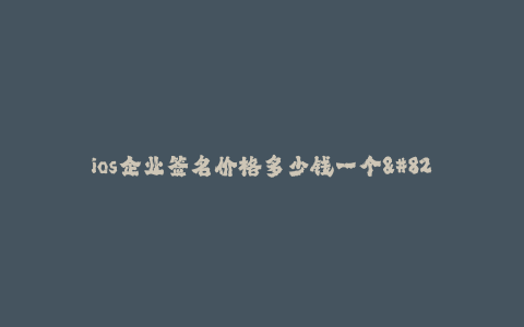 ios企业签名价格多少钱一个--ios企业签名费用如何计算_