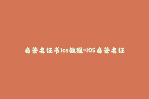 自签名证书ios教程-iOS自签名证书教程：打造稳定可靠的应用安装方式