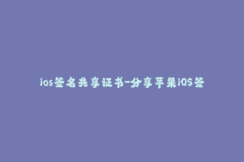 ios签名共享证书-分享苹果iOS签名证书的最新方法