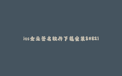 ios企业签名软件下载安装--企业签名软件下载安装方法详解