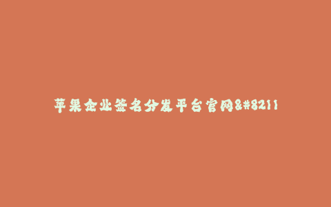 苹果企业签名分发平台官网--高效便捷的苹果企业签名分发平台官网