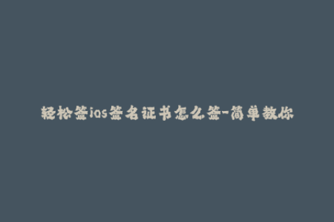 轻松签ios签名证书怎么签-简单教你轻松签发iOS签名证书