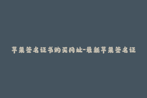 苹果签名证书购买网址-最新苹果签名证书购买网站推荐，快来获取稳定签名！