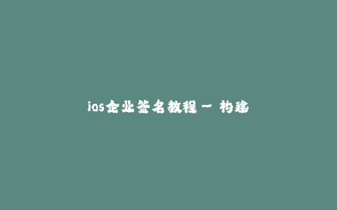 ios企业签名教程--构建无限商机:iOS企业签名教程