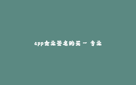 app企业签名购买--专业APP企业签名购买,提供稳定可靠的签名服务