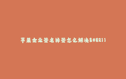 苹果企业签名掉签怎么解决--苹果企业签名问题解决指南