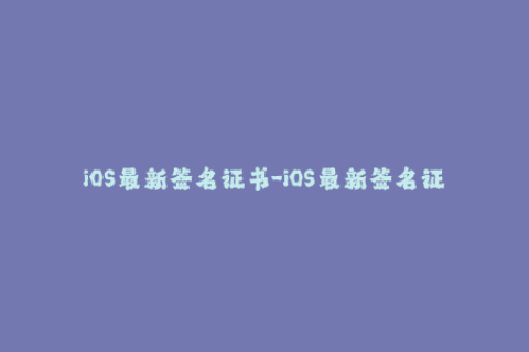 iOS最新签名证书-iOS最新签名证书发布！保障设备正常运行