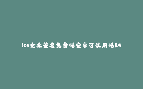 ios企业签名免费吗安卓可以用吗--ios企业签名免费?安卓可以使用吗?—详细解析